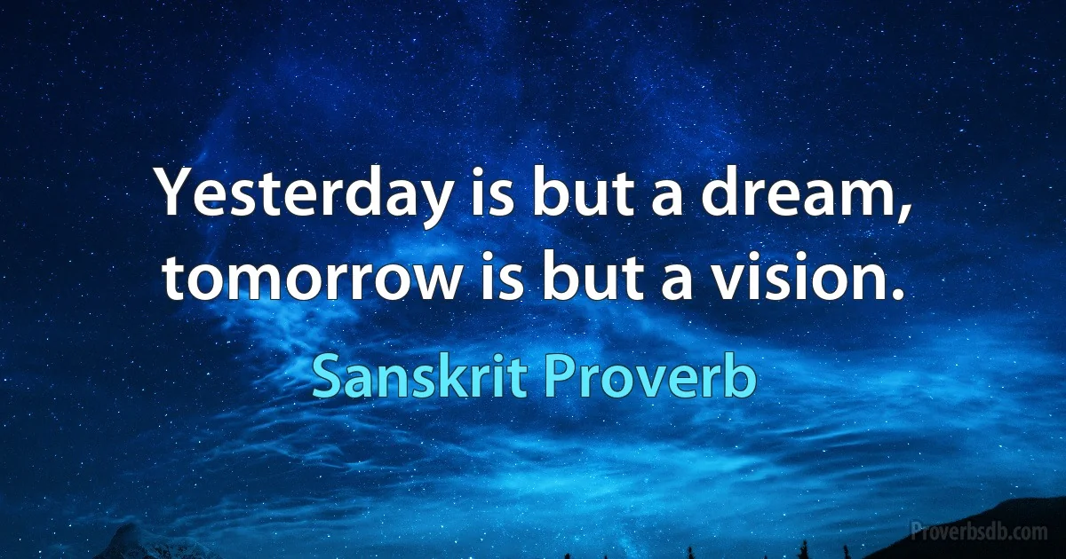 Yesterday is but a dream, tomorrow is but a vision. (Sanskrit Proverb)