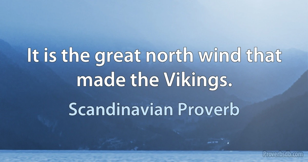 It is the great north wind that made the Vikings. (Scandinavian Proverb)