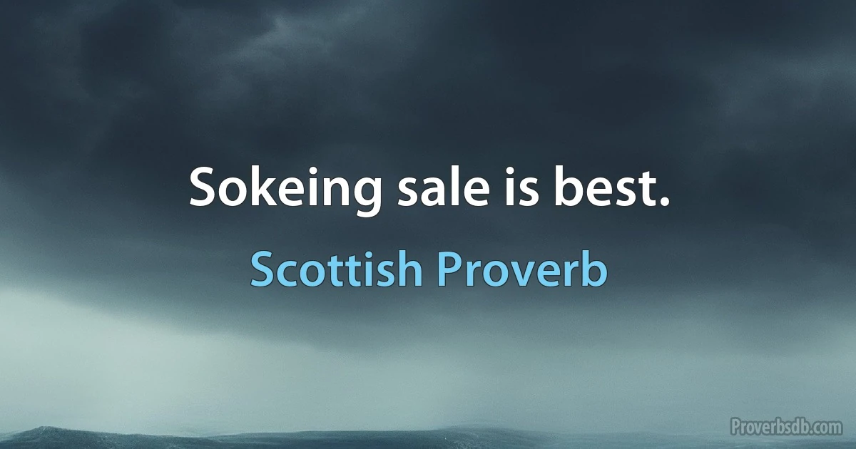 Sokeing sale is best. (Scottish Proverb)