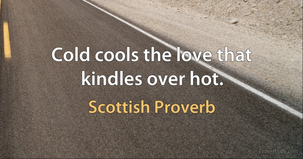 Cold cools the love that kindles over hot. (Scottish Proverb)