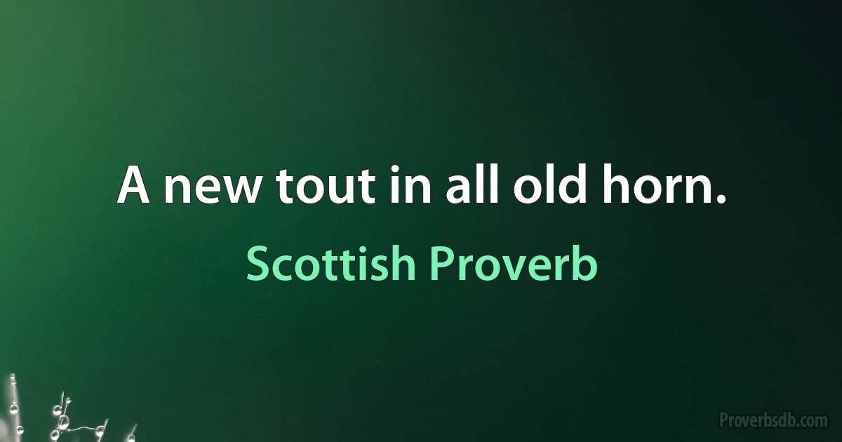 A new tout in all old horn. (Scottish Proverb)