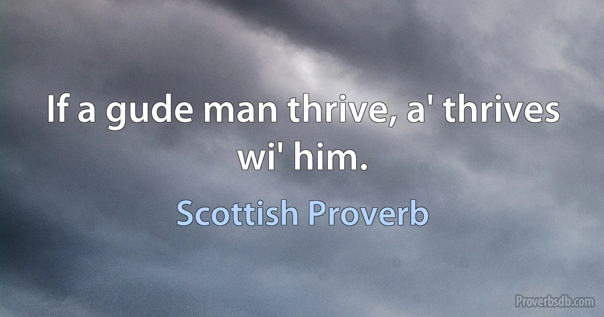 If a gude man thrive, a' thrives wi' him. (Scottish Proverb)