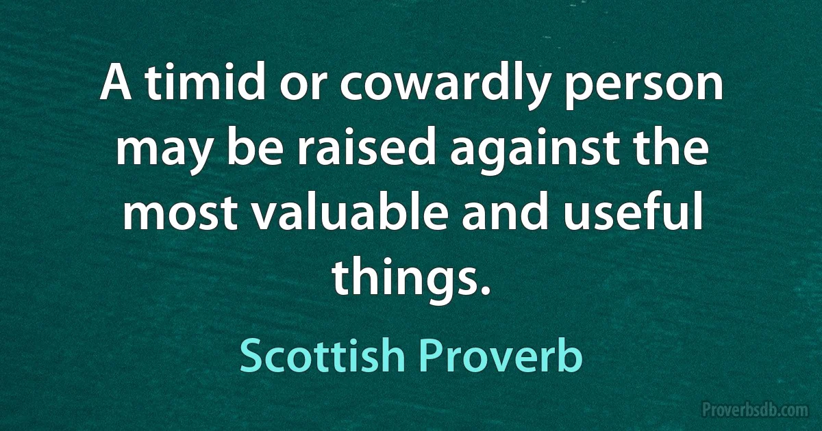 A timid or cowardly person may be raised against the most valuable and useful things. (Scottish Proverb)