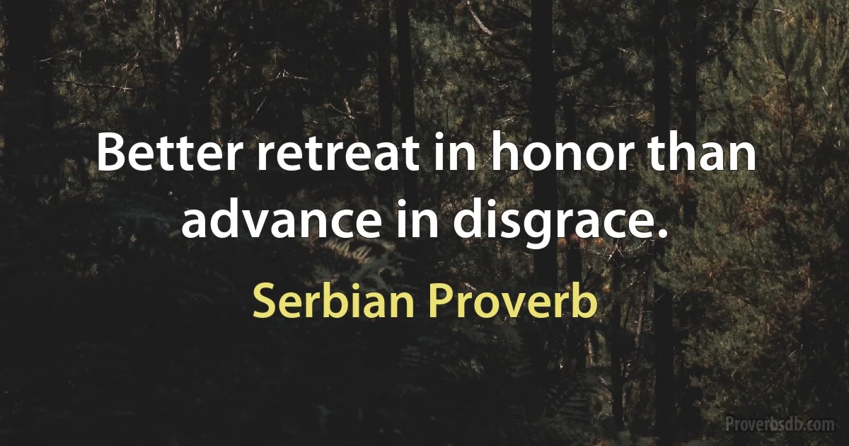 Better retreat in honor than advance in disgrace. (Serbian Proverb)