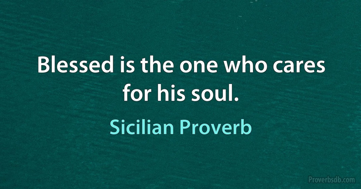 Blessed is the one who cares for his soul. (Sicilian Proverb)