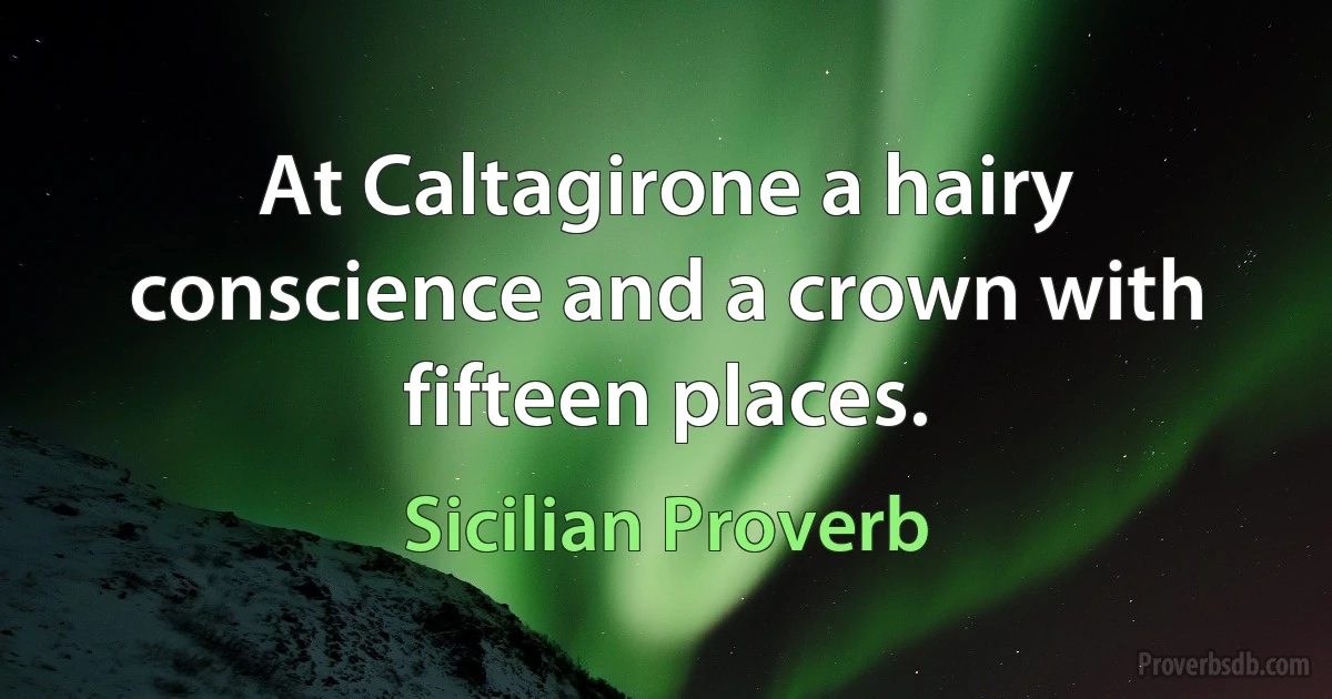 At Caltagirone a hairy conscience and a crown with fifteen places. (Sicilian Proverb)