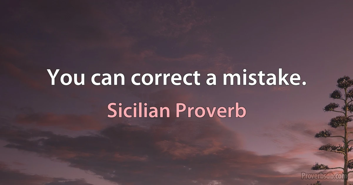 You can correct a mistake. (Sicilian Proverb)