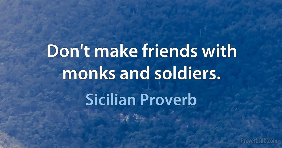 Don't make friends with monks and soldiers. (Sicilian Proverb)