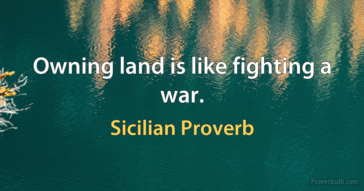 Owning land is like fighting a war. (Sicilian Proverb)