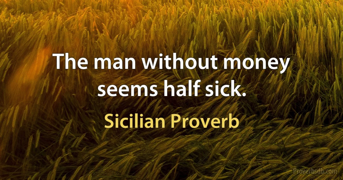 The man without money seems half sick. (Sicilian Proverb)