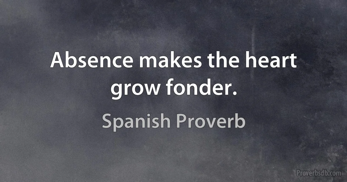 Absence makes the heart grow fonder. (Spanish Proverb)