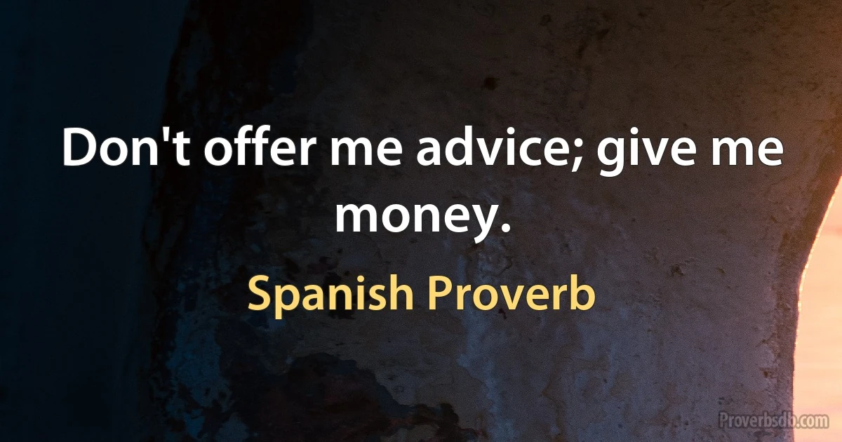 Don't offer me advice; give me money. (Spanish Proverb)