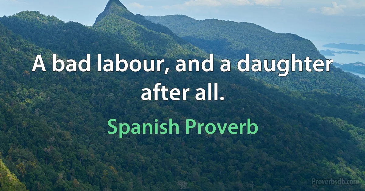 A bad labour, and a daughter after all. (Spanish Proverb)