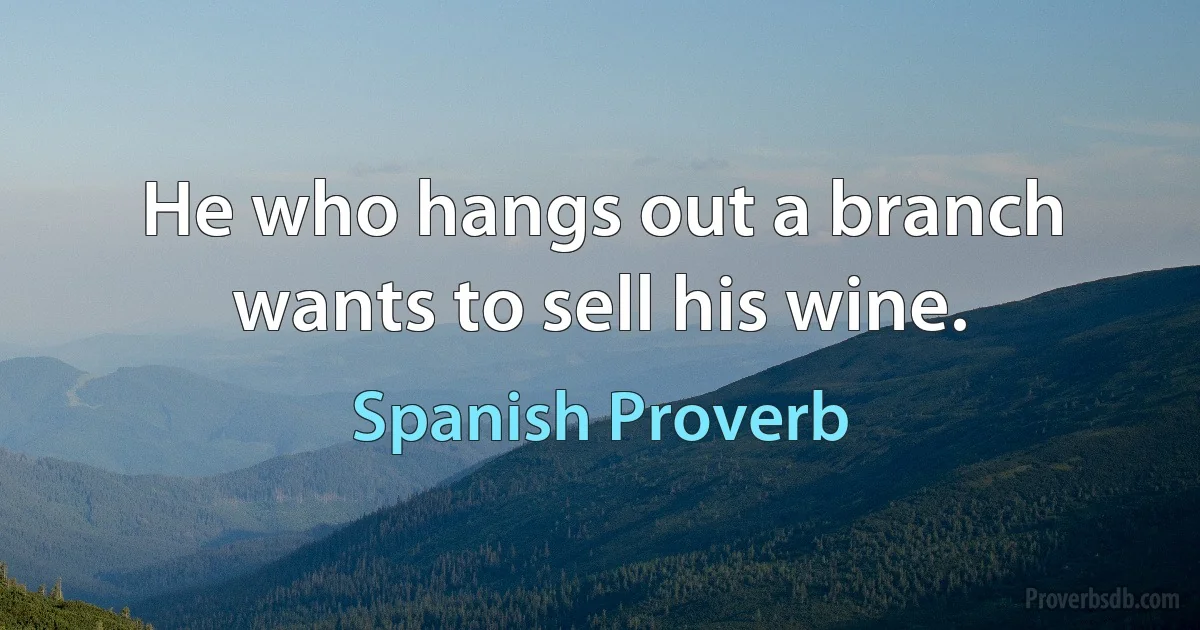 He who hangs out a branch wants to sell his wine. (Spanish Proverb)