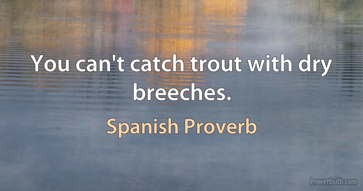 You can't catch trout with dry breeches. (Spanish Proverb)