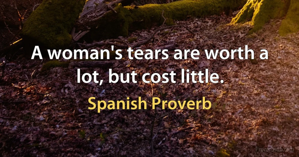 A woman's tears are worth a lot, but cost little. (Spanish Proverb)