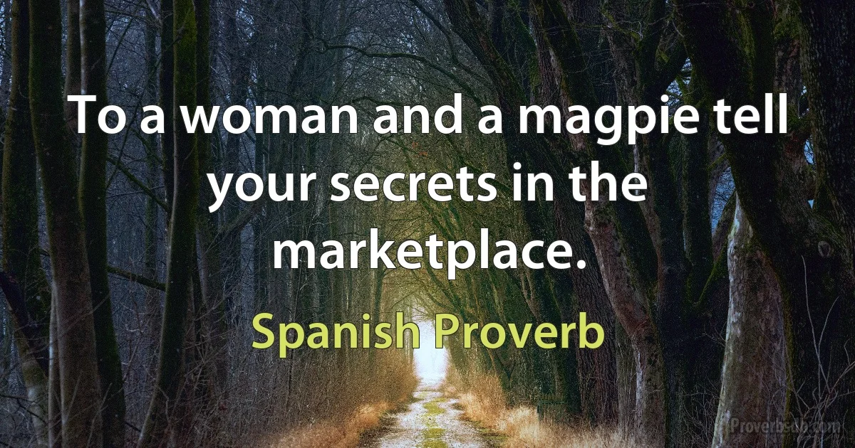 To a woman and a magpie tell your secrets in the marketplace. (Spanish Proverb)