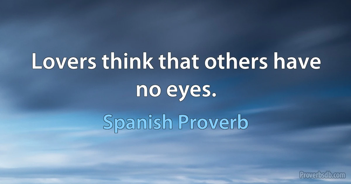 Lovers think that others have no eyes. (Spanish Proverb)