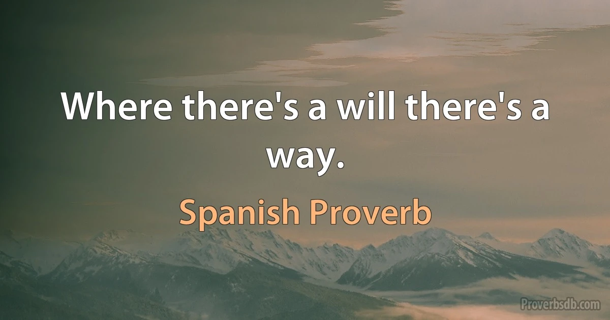 Where there's a will there's a way. (Spanish Proverb)