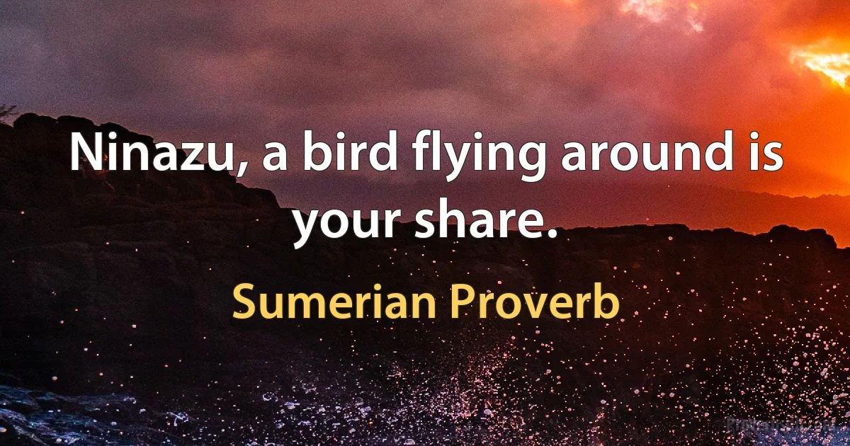 Ninazu, a bird flying around is your share. (Sumerian Proverb)