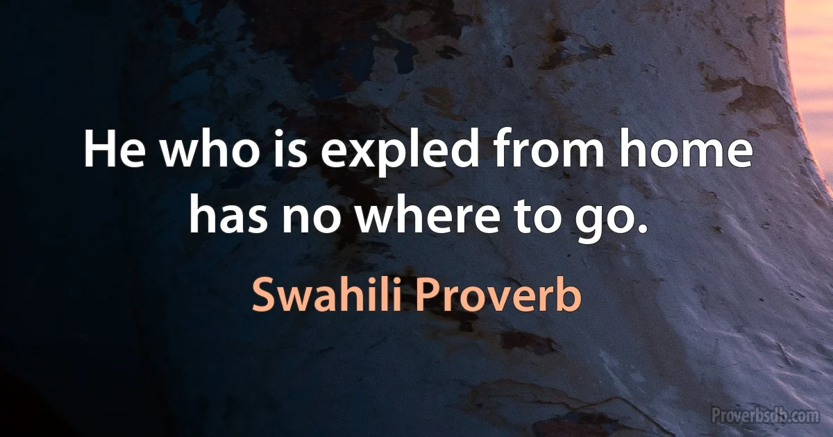 He who is expled from home has no where to go. (Swahili Proverb)