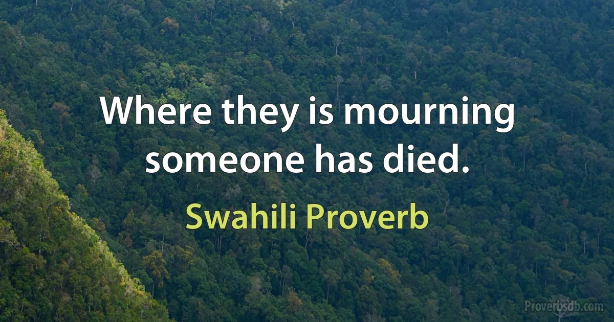 Where they is mourning someone has died. (Swahili Proverb)