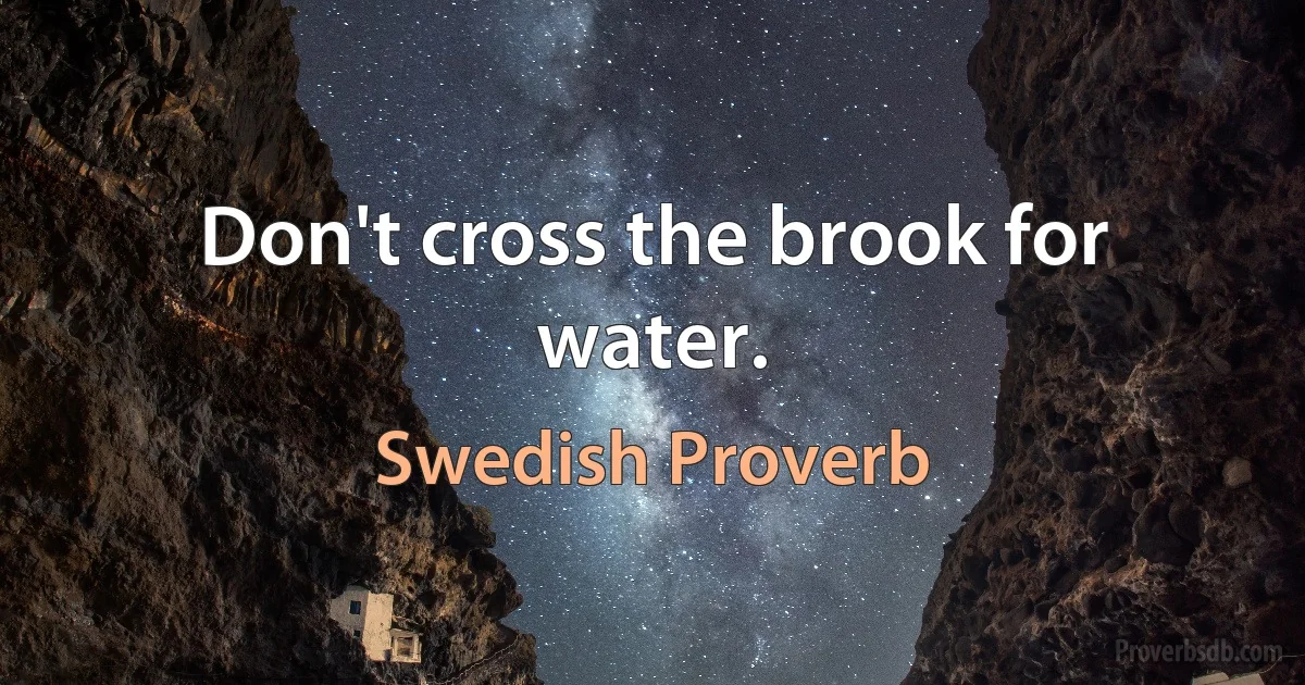 Don't cross the brook for water. (Swedish Proverb)