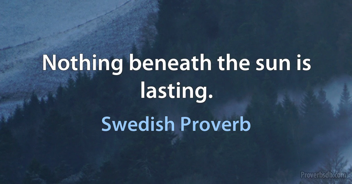 Nothing beneath the sun is lasting. (Swedish Proverb)