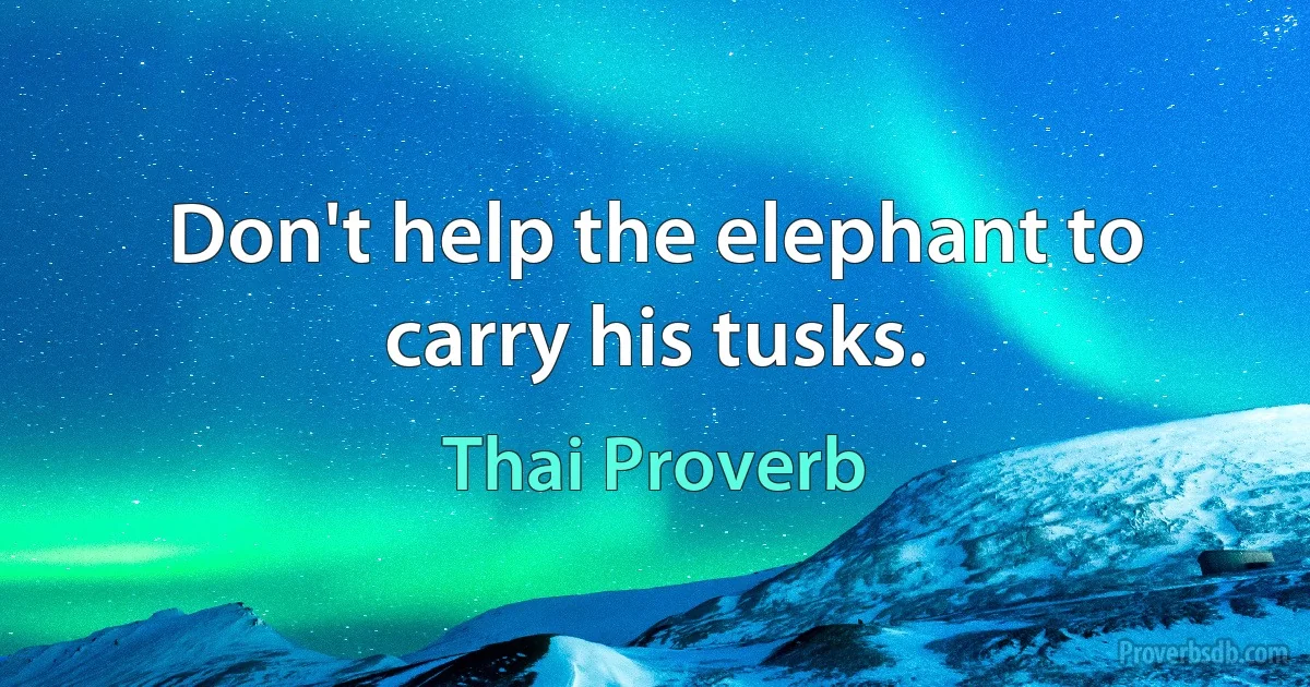 Don't help the elephant to carry his tusks. (Thai Proverb)