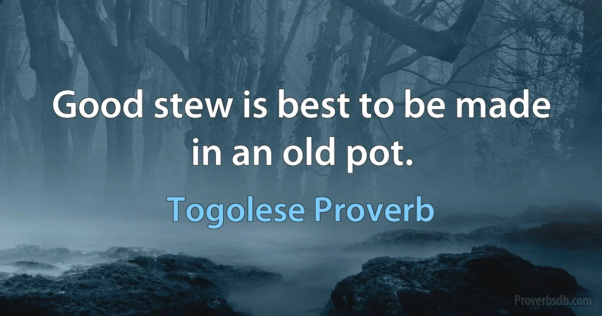 Good stew is best to be made in an old pot. (Togolese Proverb)