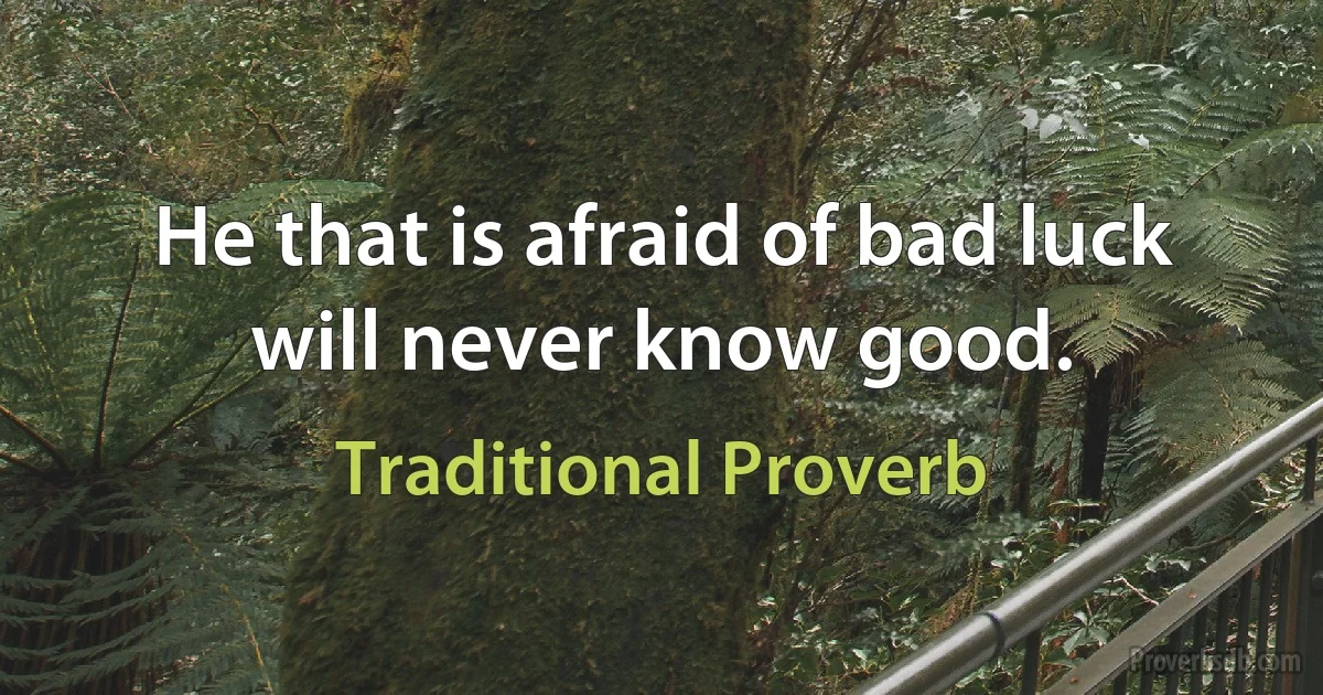 He that is afraid of bad luck will never know good. (Traditional Proverb)