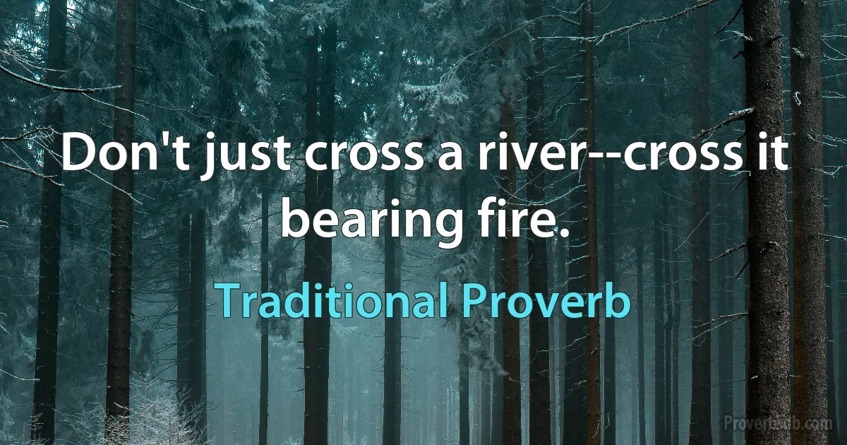 Don't just cross a river--cross it bearing fire. (Traditional Proverb)