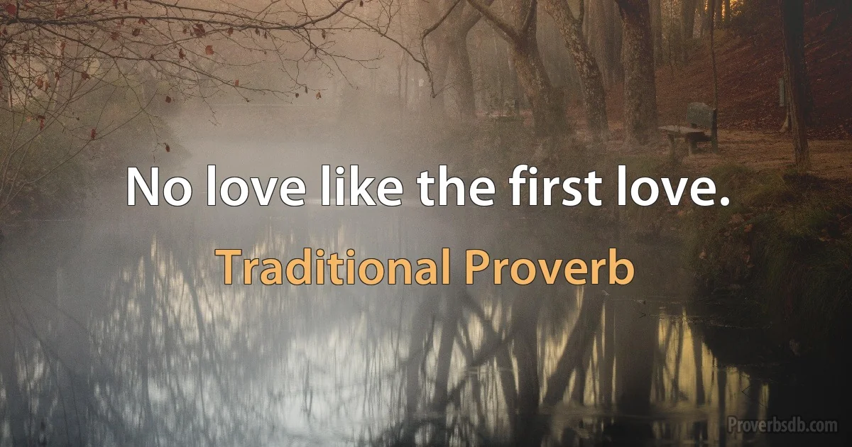 No love like the first love. (Traditional Proverb)