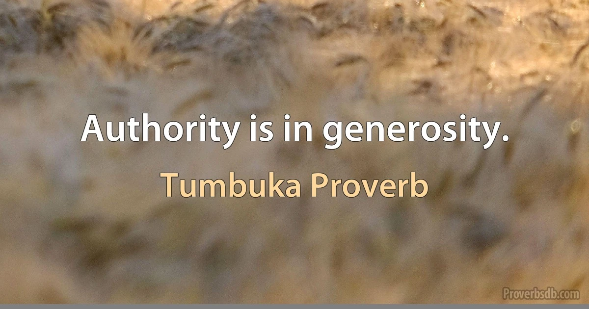 Authority is in generosity. (Tumbuka Proverb)