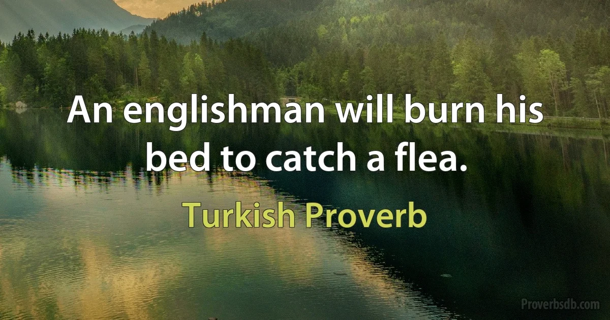 An englishman will burn his bed to catch a flea. (Turkish Proverb)