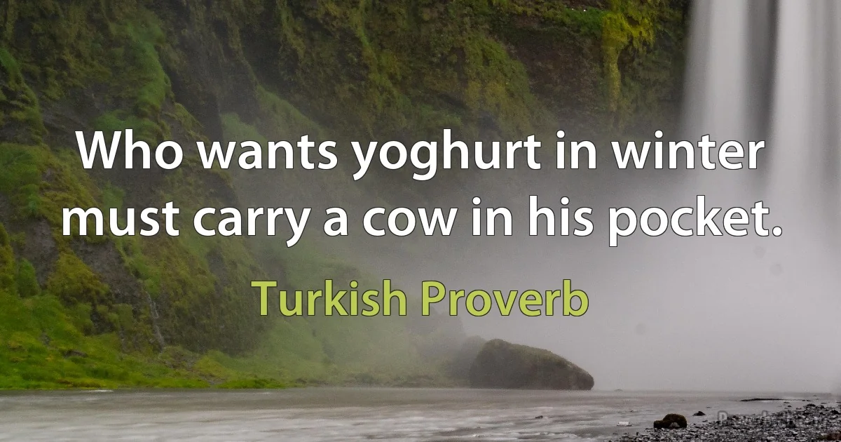 Who wants yoghurt in winter must carry a cow in his pocket. (Turkish Proverb)