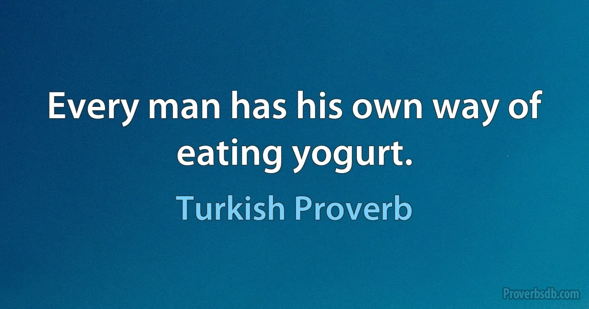 Every man has his own way of eating yogurt. (Turkish Proverb)