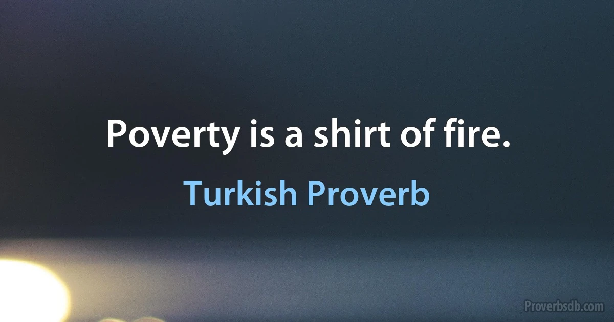 Poverty is a shirt of fire. (Turkish Proverb)