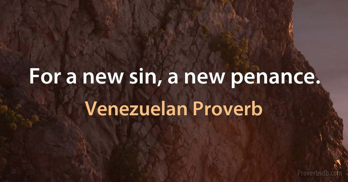 For a new sin, a new penance. (Venezuelan Proverb)