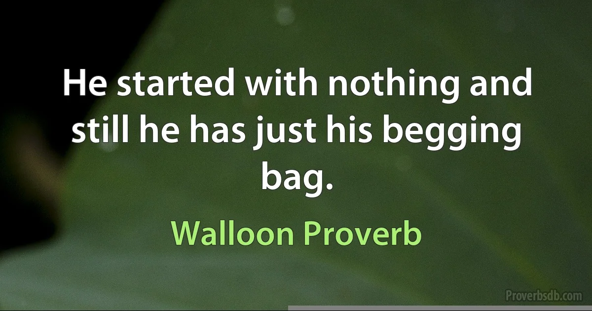 He started with nothing and still he has just his begging bag. (Walloon Proverb)