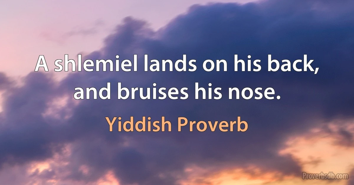 A shlemiel lands on his back, and bruises his nose. (Yiddish Proverb)