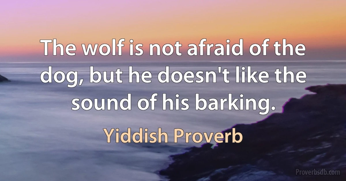 The wolf is not afraid of the dog, but he doesn't like the sound of his barking. (Yiddish Proverb)