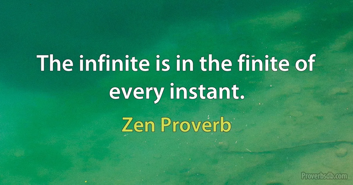 The infinite is in the finite of every instant. (Zen Proverb)