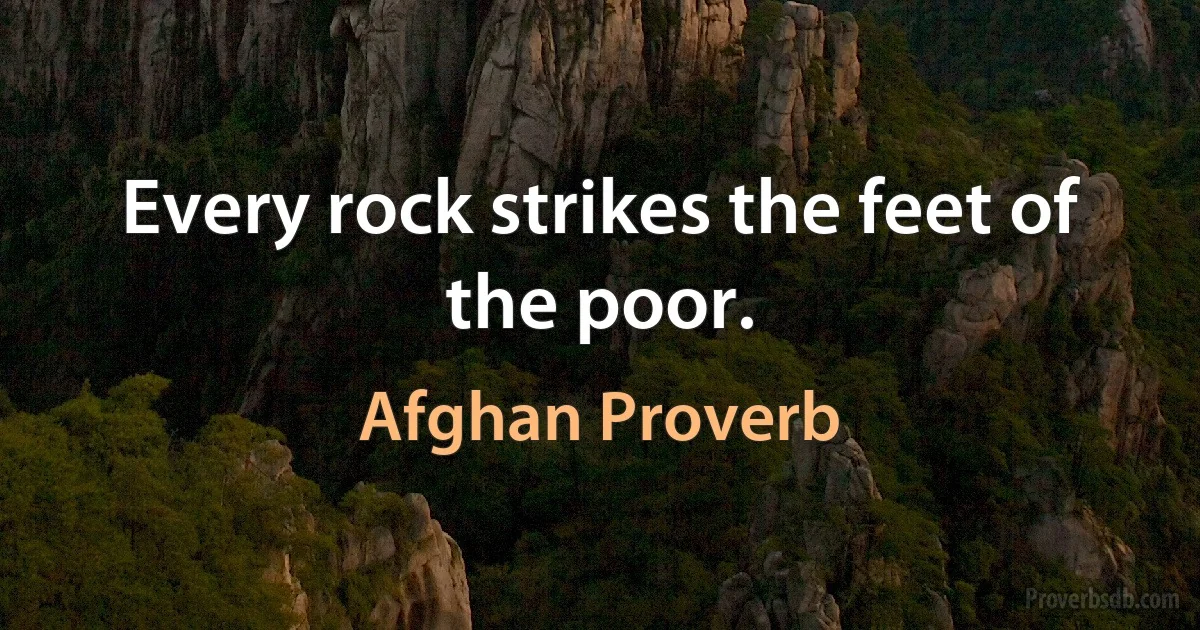 Every rock strikes the feet of the poor. (Afghan Proverb)