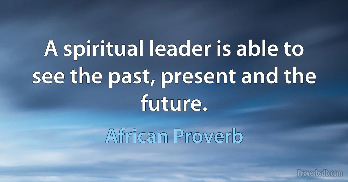 A spiritual leader is able to see the past, present and the future. (African Proverb)