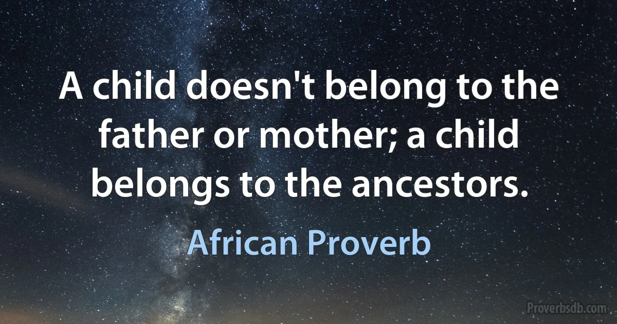 A child doesn't belong to the father or mother; a child belongs to the ancestors. (African Proverb)