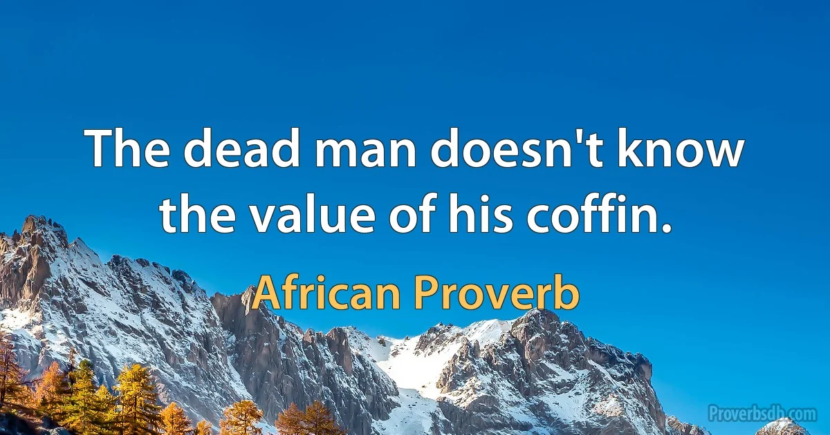 The dead man doesn't know the value of his coffin. (African Proverb)