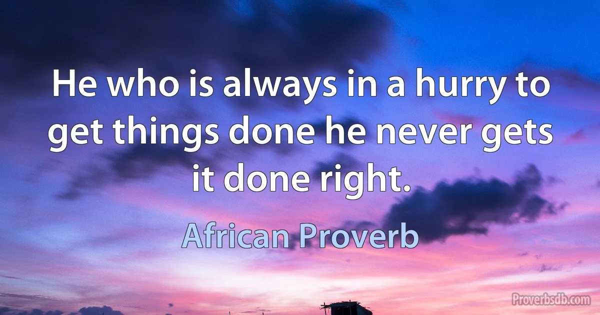 He who is always in a hurry to get things done he never gets it done right. (African Proverb)