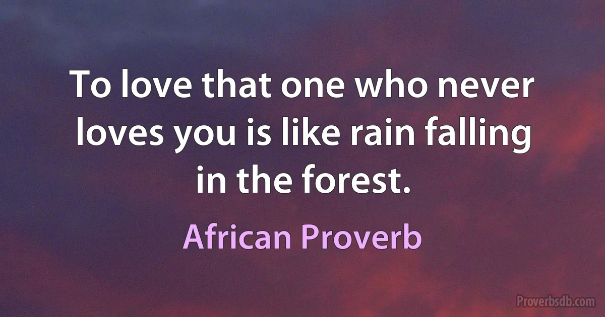 To love that one who never loves you is like rain falling in the forest. (African Proverb)