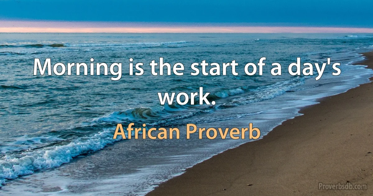 Morning is the start of a day's work. (African Proverb)